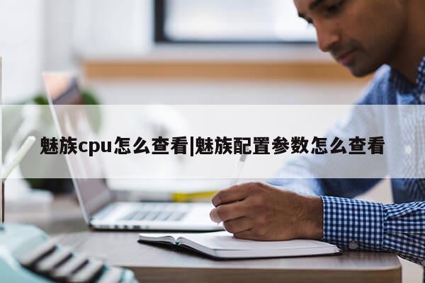 魅族cpu怎么查看|魅族配置参数怎么查看第1张-网络科技学堂