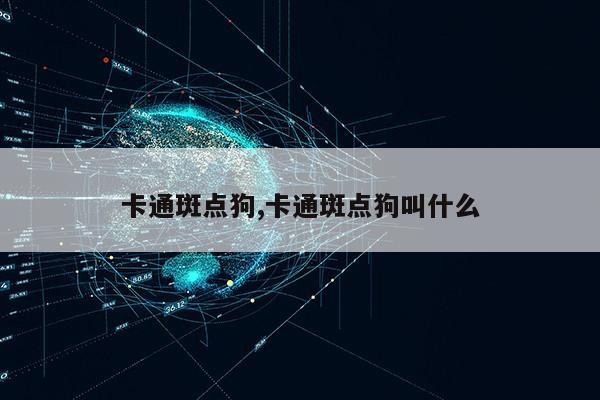 卡通斑点狗,卡通斑点狗叫什么第1张-网络科技学堂