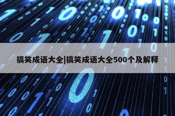 搞笑成语大全|搞笑成语大全500个及解释第1张-网络科技学堂