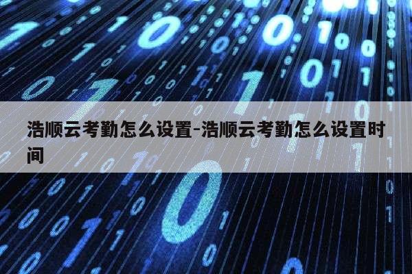 浩顺云考勤怎么设置-浩顺云考勤怎么设置时间第1张-网络科技学堂