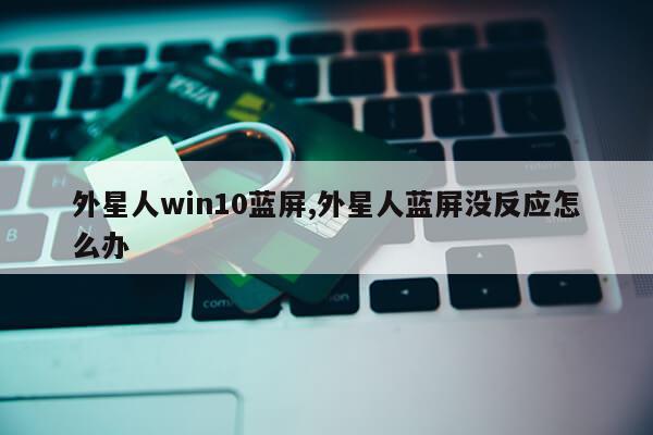 外星人win10蓝屏,外星人蓝屏没反应怎么办第1张-网络科技学堂