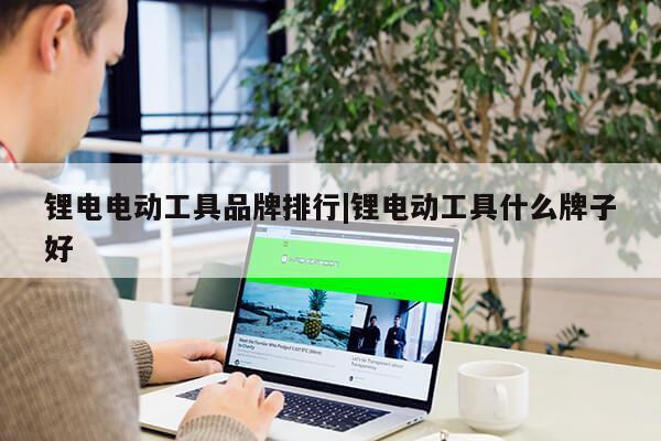 锂电电动工具品牌排行|锂电动工具什么牌子好第1张-网络科技学堂