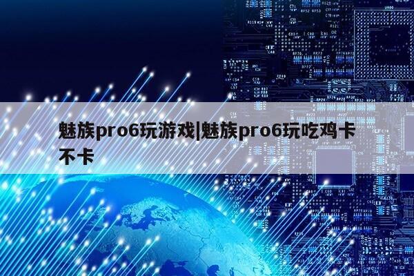 魅族pro6玩游戏|魅族pro6玩吃鸡卡不卡第1张-网络科技学堂