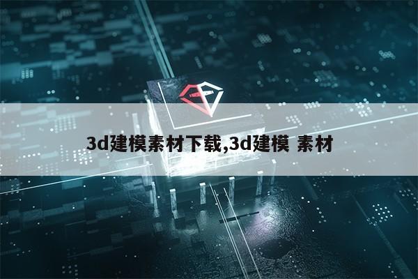 3d建模素材下载,3d建模 素材第1张-网络科技学堂