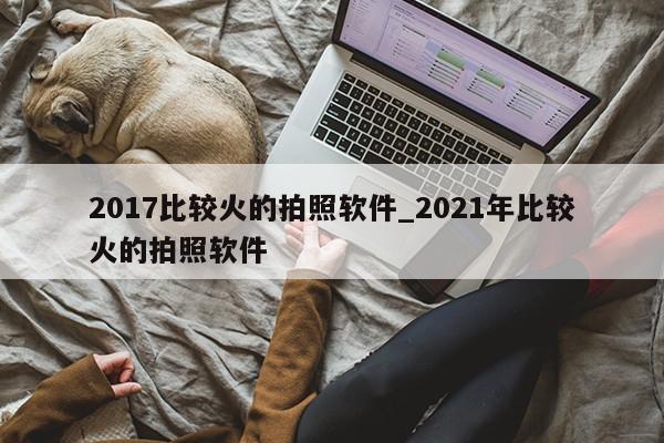 2017比较火的拍照软件_2021年比较火的拍照软件第1张-网络科技学堂