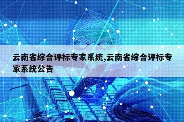 云南省综合评标专家系统,云南省综合评标专家系统公告第1张-网络科技学堂