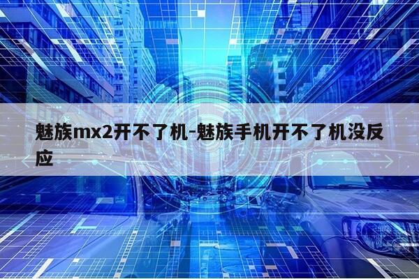 魅族mx2开不了机-魅族手机开不了机没反应第1张-网络科技学堂