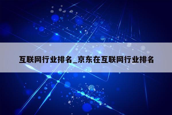 互联网行业排名_京东在互联网行业排名第1张-网络科技学堂