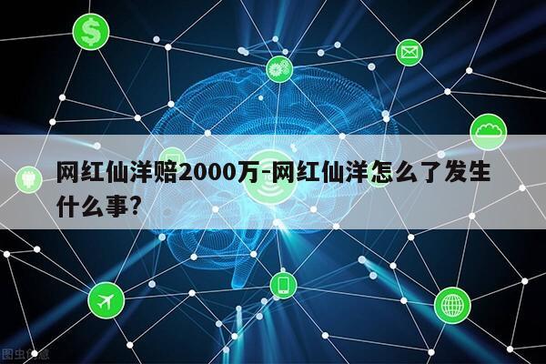 网红仙洋赔2000万-网红仙洋怎么了发生什么事?第1张-网络科技学堂