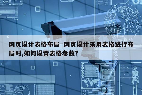 网页设计表格布局_网页设计采用表格进行布局时,如何设置表格参数?第1张-网络科技学堂