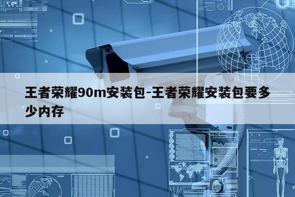 王者荣耀90m安装包-王者荣耀安装包要多少内存第1张-网络科技学堂