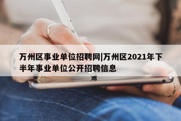 万州区事业单位招聘网|万州区2021年下半年事业单位公开招聘信息第1张-网络科技学堂