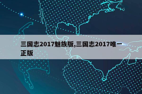 三国志2017魅族版,三国志2017唯一正版第1张-网络科技学堂