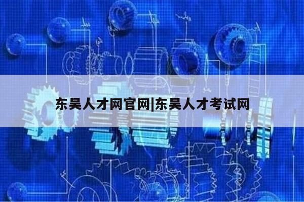 东吴人才网官网|东吴人才考试网第1张-网络科技学堂