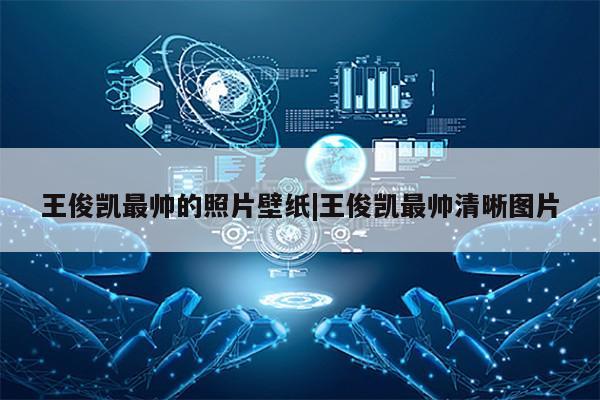 王俊凯最帅的照片壁纸|王俊凯最帅清晰图片第1张-网络科技学堂