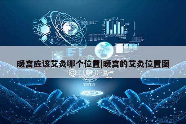 暖宫应该艾灸哪个位置|暖宫的艾灸位置图第1张-网络科技学堂