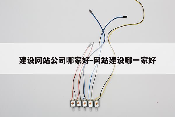 建设网站公司哪家好-网站建设哪一家好第1张-网络科技学堂