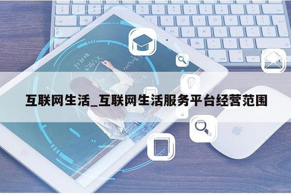 互联网生活_互联网生活服务平台经营范围第1张-网络科技学堂