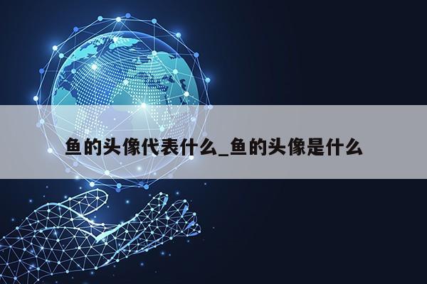 鱼的头像代表什么_鱼的头像是什么第1张-网络科技学堂