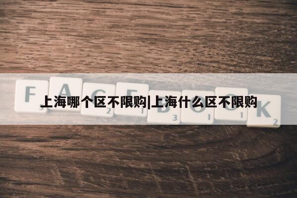 上海哪个区不限购|上海什么区不限购第1张-网络科技学堂