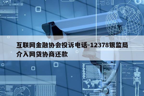 互联网金融协会投诉电话-12378银监局介入网贷协商还款第1张-网络科技学堂