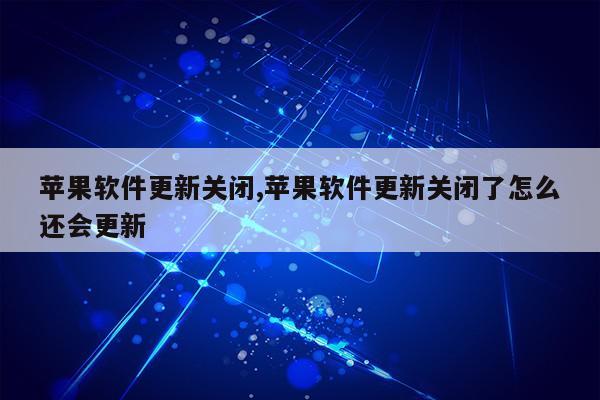 苹果软件更新关闭,苹果软件更新关闭了怎么还会更新第1张-网络科技学堂