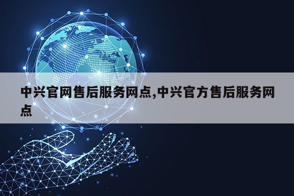 中兴官网售后服务网点,中兴官方售后服务网点第1张-网络科技学堂