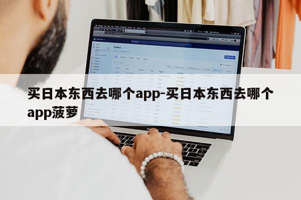 买日本东西去哪个app-买日本东西去哪个app菠萝第1张-网络科技学堂