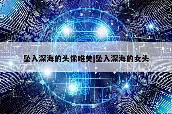 坠入深海的头像唯美|坠入深海的女头第1张-网络科技学堂