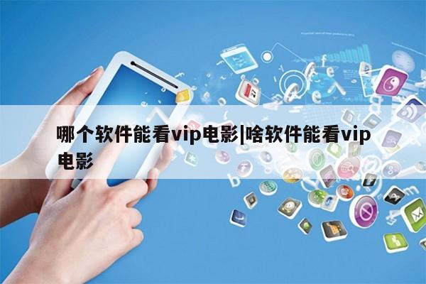 哪个软件能看vip电影|啥软件能看vip电影第1张-网络科技学堂