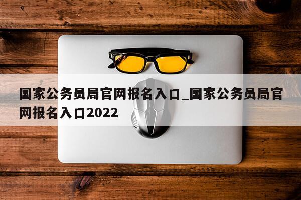 国家公务员局官网报名入口_国家公务员局官网报名入口2022第1张-网络科技学堂