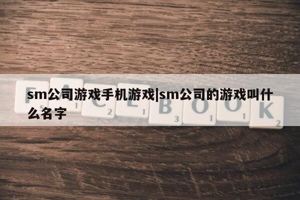 sm公司游戏手机游戏|sm公司的游戏叫什么名字第1张-网络科技学堂