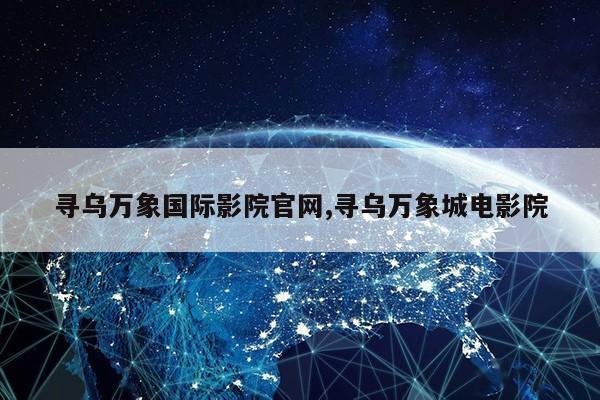 寻乌万象国际影院官网,寻乌万象城电影院第1张-网络科技学堂