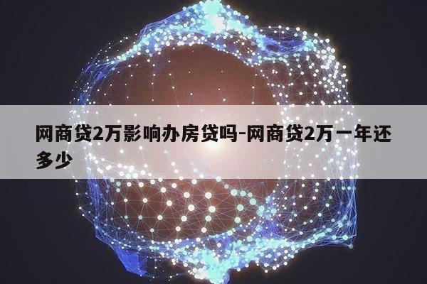 网商贷2万影响办房贷吗-网商贷2万一年还多少第1张-网络科技学堂