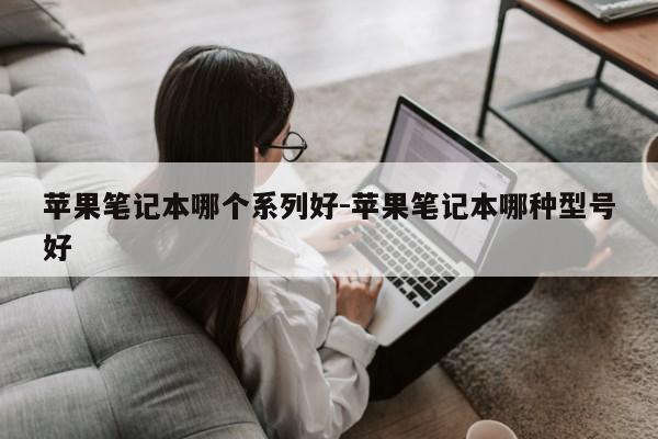 苹果笔记本哪个系列好-苹果笔记本哪种型号好第1张-网络科技学堂