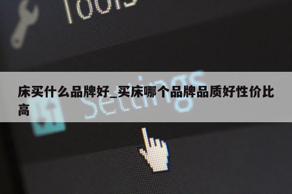 床买什么品牌好_买床哪个品牌品质好性价比高第1张-网络科技学堂