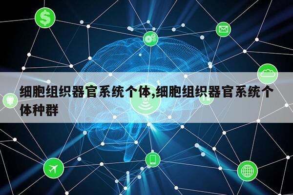 细胞组织器官系统个体,细胞组织器官系统个体种群第1张-网络科技学堂