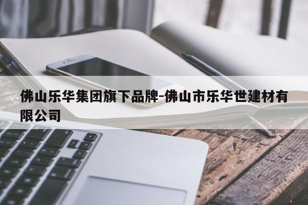 佛山乐华集团旗下品牌-佛山市乐华世建材有限公司第1张-网络科技学堂