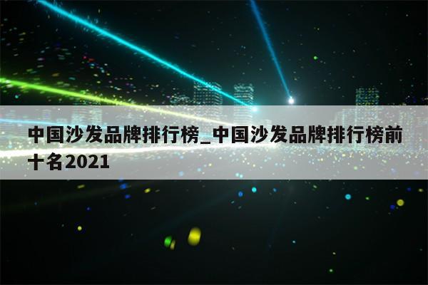 中国沙发品牌排行榜_中国沙发品牌排行榜前十名2021第1张-网络科技学堂