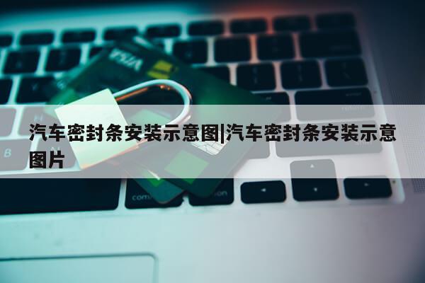 汽车密封条安装示意图|汽车密封条安装示意图片第1张-网络科技学堂