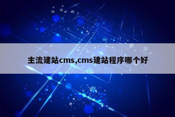 主流建站cms,cms建站程序哪个好第1张-网络科技学堂