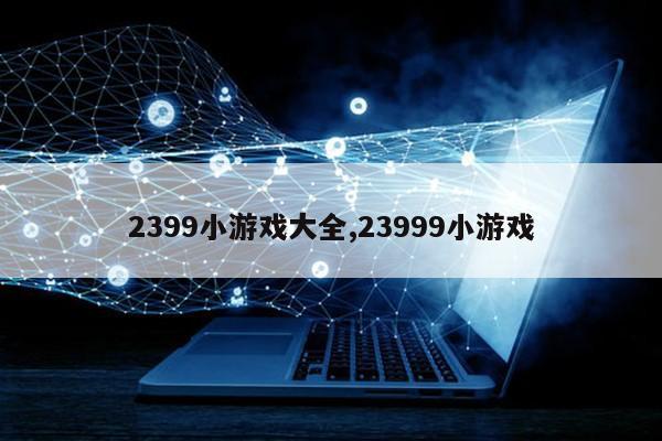 2399小游戏大全,23999小游戏第1张-网络科技学堂