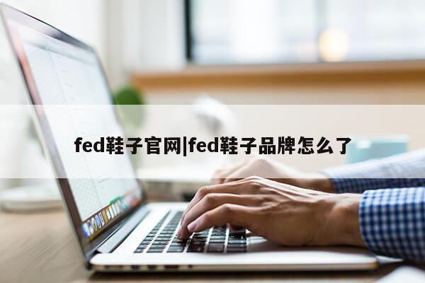 fed鞋子官网|fed鞋子品牌怎么了第1张-网络科技学堂