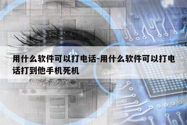 用什么软件可以打电话-用什么软件可以打电话打到他手机死机第1张-网络科技学堂