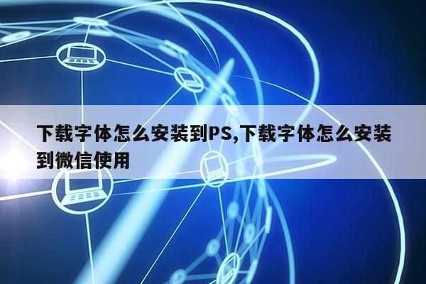 下载字体怎么安装到PS,下载字体怎么安装到微信使用第1张-网络科技学堂