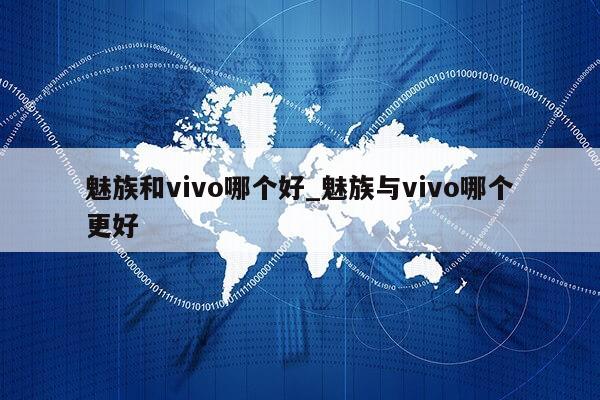 魅族和vivo哪个好_魅族与vivo哪个更好第1张-网络科技学堂