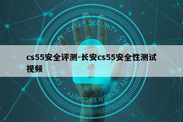 cs55安全评测-长安cs55安全性测试视频第1张-网络科技学堂