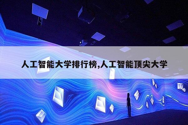 人工智能大学排行榜,人工智能顶尖大学第1张-网络科技学堂