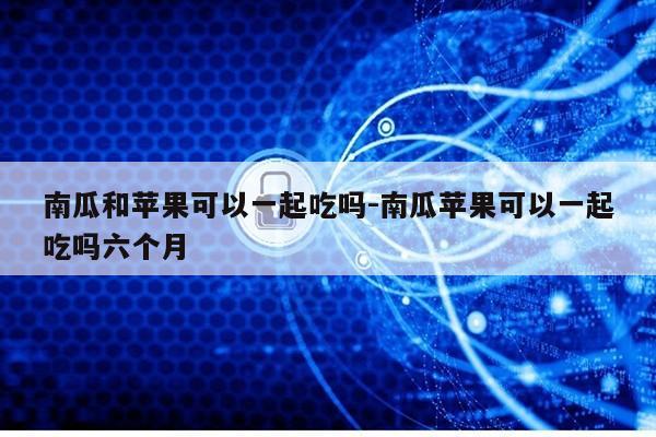 南瓜和苹果可以一起吃吗-南瓜苹果可以一起吃吗六个月第1张-网络科技学堂