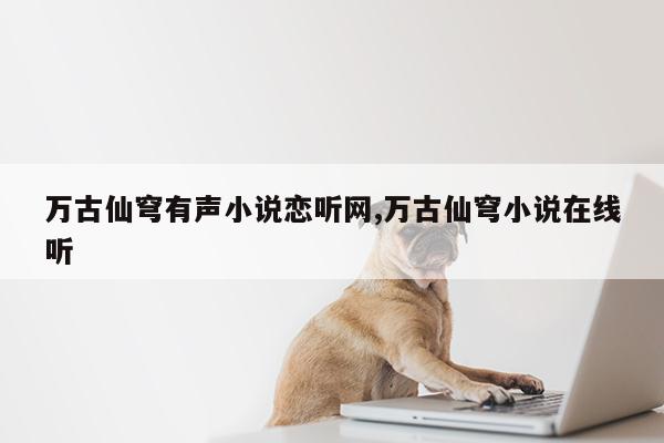 万古仙穹有声小说恋听网,万古仙穹小说在线听第1张-网络科技学堂